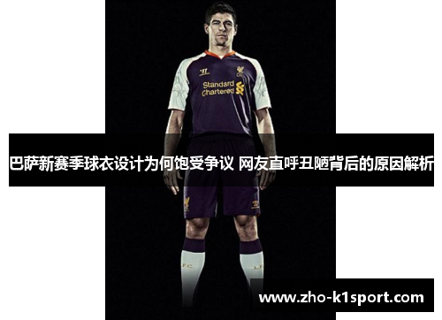 巴萨新赛季球衣设计为何饱受争议 网友直呼丑陋背后的原因解析 巴萨新赛季球衣设计为何饱受争议 网友直呼丑陋背后的原因解析