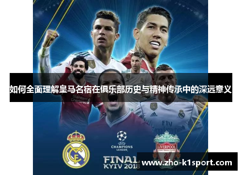 如何全面理解皇马名宿在俱乐部历史与精神传承中的深远意义 如何全面理解皇马名宿在俱乐部历史与精神传承中的深远意义