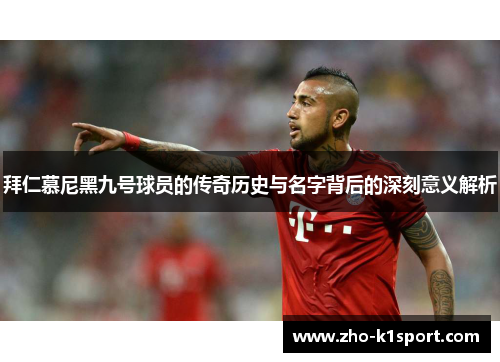 拜仁慕尼黑九号球员的传奇历史与名字背后的深刻意义解析 拜仁慕尼黑九号球员的传奇历史与名字背后的深刻意义解析