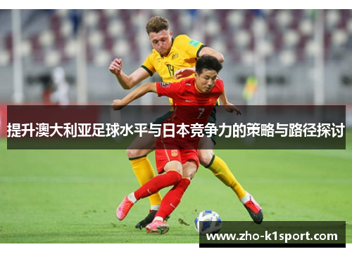 提升澳大利亚足球水平与日本竞争力的策略与路径探讨 提升澳大利亚足球水平与日本竞争力的策略与路径探讨