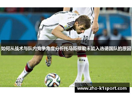 如何从战术与队内竞争角度分析托马斯穆勒未能入选德国队的原因 如何从战术与队内竞争角度分析托马斯穆勒未能入选德国队的原因