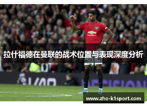 拉什福德在曼联的战术位置与表现深度分析 拉什福德在曼联的战术位置与表现深度分析