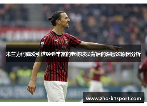 米兰为何偏爱引进经验丰富的老将球员背后的深层次原因分析 米兰为何偏爱引进经验丰富的老将球员背后的深层次原因分析