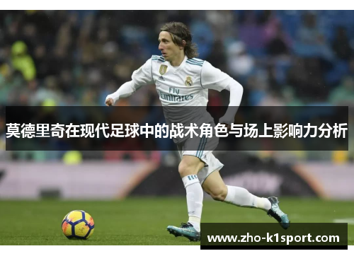 莫德里奇在现代足球中的战术角色与场上影响力分析 莫德里奇在现代足球中的战术角色与场上影响力分析