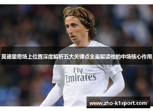 莫德里奇场上位置深度解析五大关键点全面解读他的中场核心作用 莫德里奇场上位置深度解析五大关键点全面解读他的中场核心作用