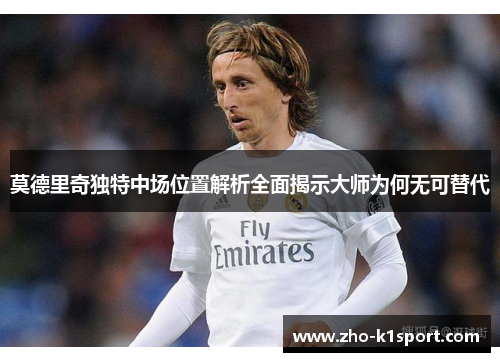莫德里奇独特中场位置解析全面揭示大师为何无可替代 莫德里奇独特中场位置解析全面揭示大师为何无可替代