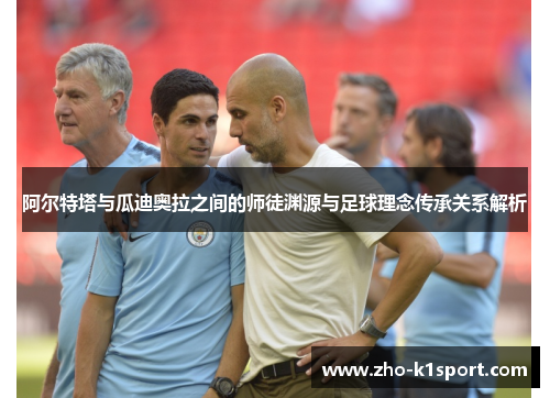 阿尔特塔与瓜迪奥拉之间的师徒渊源与足球理念传承关系解析 阿尔特塔与瓜迪奥拉之间的师徒渊源与足球理念传承关系解析