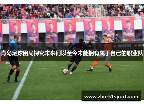 青岛足球困局探究未来何以至今未能拥有属于自己的职业队 青岛足球困局探究未来何以至今未能拥有属于自己的职业队