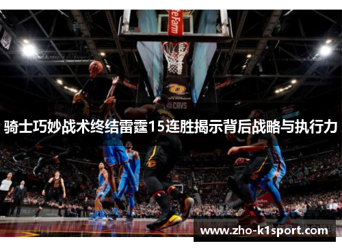 骑士巧妙战术终结雷霆15连胜揭示背后战略与执行力 骑士巧妙战术终结雷霆15连胜揭示背后战略与执行力