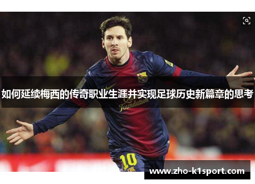 如何延续梅西的传奇职业生涯并实现足球历史新篇章的思考 如何延续梅西的传奇职业生涯并实现足球历史新篇章的思考