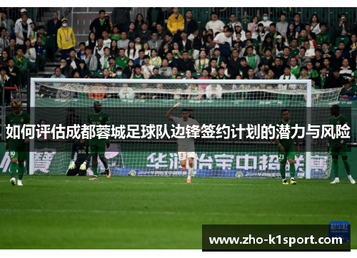 如何评估成都蓉城足球队边锋签约计划的潜力与风险 如何评估成都蓉城足球队边锋签约计划的潜力与风险