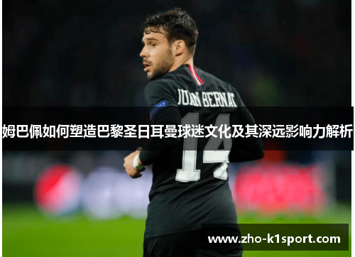 姆巴佩如何塑造巴黎圣日耳曼球迷文化及其深远影响力解析 姆巴佩如何塑造巴黎圣日耳曼球迷文化及其深远影响力解析
