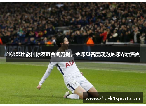 孙兴慜出战国际友谊赛助力提升全球知名度成为足球界新焦点 孙兴慜出战国际友谊赛助力提升全球知名度成为足球界新焦点