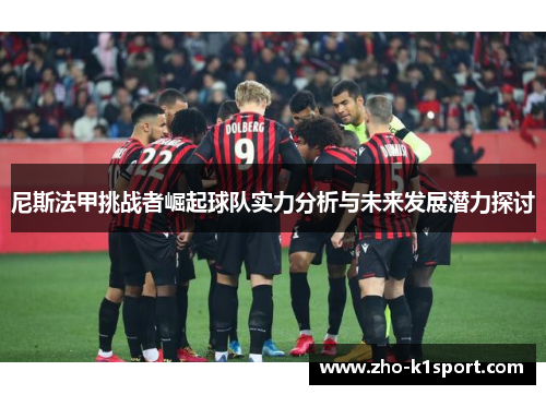 尼斯法甲挑战者崛起球队实力分析与未来发展潜力探讨 尼斯法甲挑战者崛起球队实力分析与未来发展潜力探讨