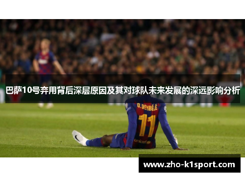 巴萨10号弃用背后深层原因及其对球队未来发展的深远影响分析 巴萨10号弃用背后深层原因及其对球队未来发展的深远影响分析