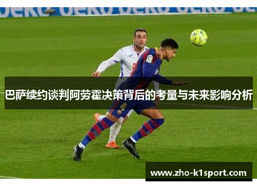 巴萨续约谈判阿劳霍决策背后的考量与未来影响分析 巴萨续约谈判阿劳霍决策背后的考量与未来影响分析