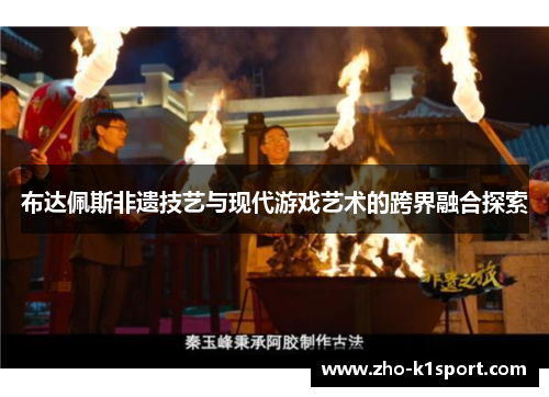 布达佩斯非遗技艺与现代游戏艺术的跨界融合探索 布达佩斯非遗技艺与现代游戏艺术的跨界融合探索