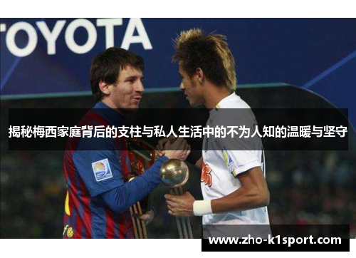 揭秘梅西家庭背后的支柱与私人生活中的不为人知的温暖与坚守 揭秘梅西家庭背后的支柱与私人生活中的不为人知的温暖与坚守