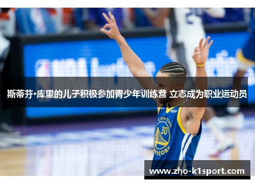 斯蒂芬·库里的儿子积极参加青少年训练营 立志成为职业运动员 斯蒂芬·库里的儿子积极参加青少年训练营 立志成为职业运动员