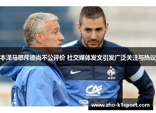 本泽马怒斥德尚不公评价 社交媒体发文引发广泛关注与热议 本泽马怒斥德尚不公评价 社交媒体发文引发广泛关注与热议