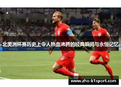 北美洲杯赛历史上令人热血沸腾的经典瞬间与永恒记忆 北美洲杯赛历史上令人热血沸腾的经典瞬间与永恒记忆