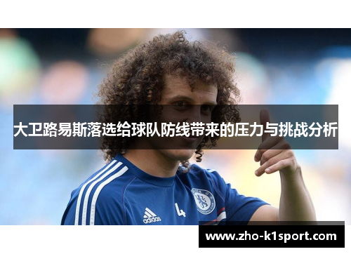 大卫路易斯落选给球队防线带来的压力与挑战分析 大卫路易斯落选给球队防线带来的压力与挑战分析