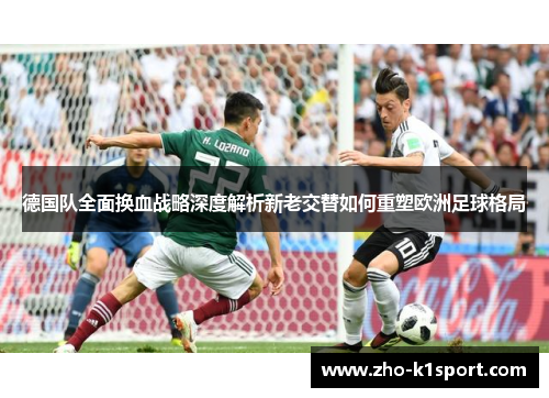 德国队全面换血战略深度解析新老交替如何重塑欧洲足球格局 德国队全面换血战略深度解析新老交替如何重塑欧洲足球格局