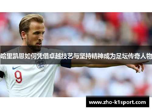 哈里凯恩如何凭借卓越技艺与坚持精神成为足坛传奇人物 哈里凯恩如何凭借卓越技艺与坚持精神成为足坛传奇人物