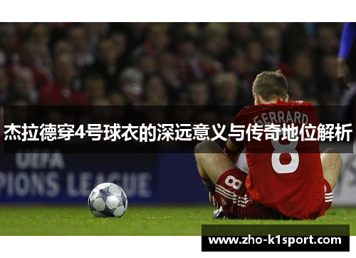 杰拉德穿4号球衣的深远意义与传奇地位解析 杰拉德穿4号球衣的深远意义与传奇地位解析