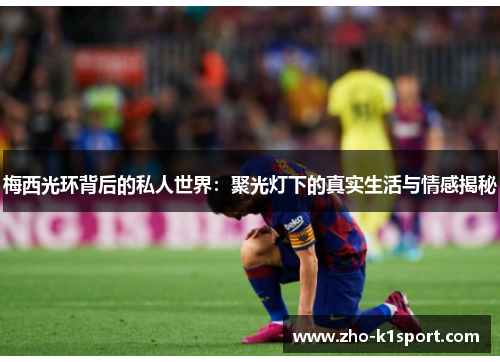 梅西光环背后的私人世界:聚光灯下的真实生活与情感揭秘 梅西光环背后的私人世界:聚光灯下的真实生活与情感揭秘