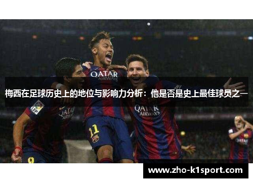 梅西在足球历史上的地位与影响力分析:他是否是史上最佳球员之一 梅西在足球历史上的地位与影响力分析:他是否是史上最佳球员之一
