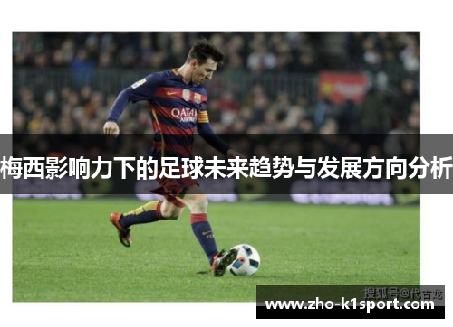 梅西影响力下的足球未来趋势与发展方向分析 梅西影响力下的足球未来趋势与发展方向分析