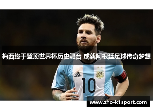 梅西终于登顶世界杯历史舞台 成就阿根廷足球传奇梦想 梅西终于登顶世界杯历史舞台 成就阿根廷足球传奇梦想