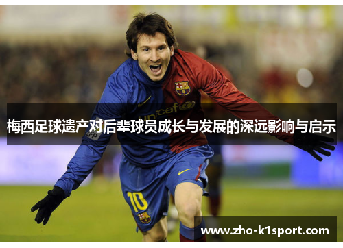 梅西足球遗产对后辈球员成长与发展的深远影响与启示 梅西足球遗产对后辈球员成长与发展的深远影响与启示