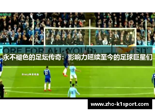永不褪色的足坛传奇:影响力延续至今的足球巨星们 永不褪色的足坛传奇:影响力延续至今的足球巨星们