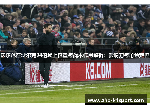 法尔范在沙尔克04的场上位置与战术作用解析:影响力与角色定位 法尔范在沙尔克04的场上位置与战术作用解析:影响力与角色定位