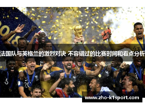 法国队与英格兰的激烈对决 不容错过的比赛时间和看点分析 法国队与英格兰的激烈对决 不容错过的比赛时间和看点分析