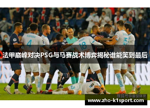 法甲巅峰对决PSG与马赛战术博弈揭秘谁能笑到最后 法甲巅峰对决PSG与马赛战术博弈揭秘谁能笑到最后