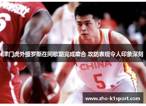 津门虎外援罗斯在间歇期完成磨合 攻防表现令人印象深刻 津门虎外援罗斯在间歇期完成磨合 攻防表现令人印象深刻
