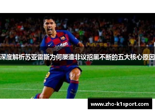 深度解析苏亚雷斯为何屡遭非议招黑不断的五大核心原因 深度解析苏亚雷斯为何屡遭非议招黑不断的五大核心原因