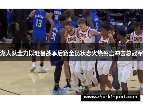 湖人队全力以赴备战季后赛全员状态火热誓言冲击总冠军 湖人队全力以赴备战季后赛全员状态火热誓言冲击总冠军