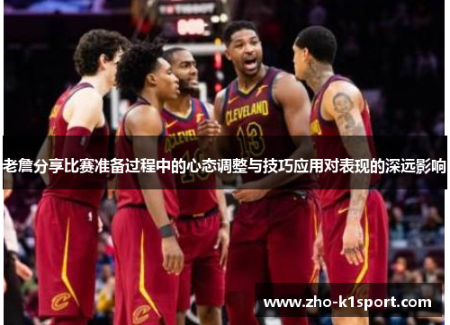 老詹分享比赛准备过程中的心态调整与技巧应用对表现的深远影响 老詹分享比赛准备过程中的心态调整与技巧应用对表现的深远影响