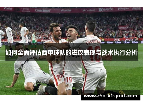 如何全面评估西甲球队的进攻表现与战术执行分析 如何全面评估西甲球队的进攻表现与战术执行分析