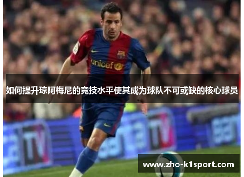 如何提升琼阿梅尼的竞技水平使其成为球队不可或缺的核心球员 如何提升琼阿梅尼的竞技水平使其成为球队不可或缺的核心球员
