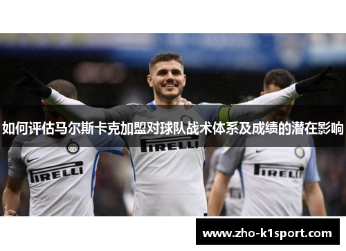 如何评估马尔斯卡克加盟对球队战术体系及成绩的潜在影响