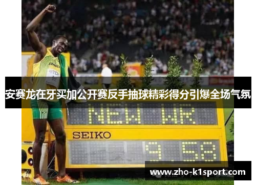 安赛龙在牙买加公开赛反手抽球精彩得分引爆全场气氛