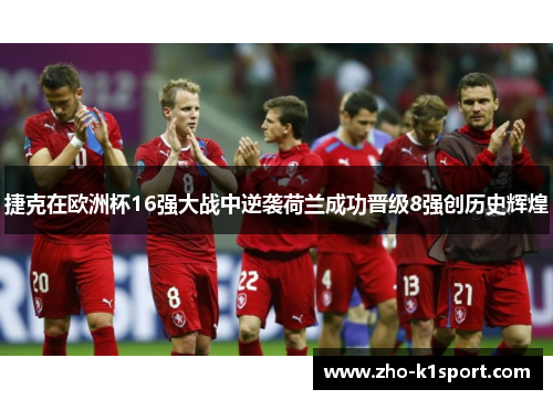 捷克在欧洲杯16强大战中逆袭荷兰成功晋级8强创历史辉煌