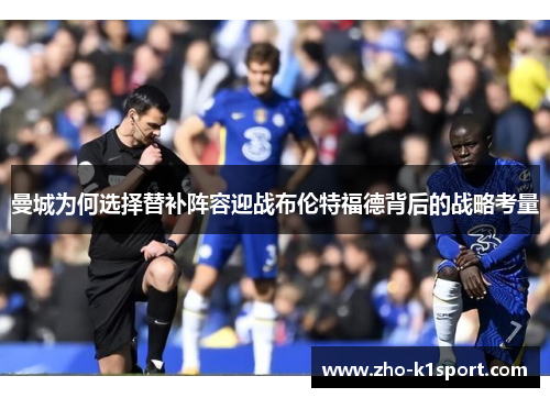 曼城为何选择替补阵容迎战布伦特福德背后的战略考量