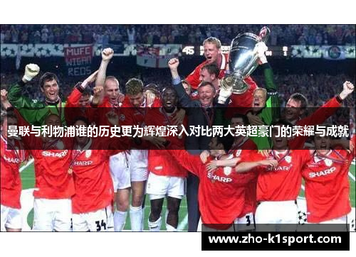 曼联与利物浦谁的历史更为辉煌深入对比两大英超豪门的荣耀与成就