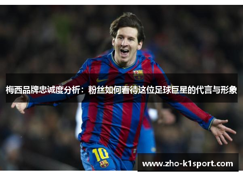 梅西品牌忠诚度分析：粉丝如何看待这位足球巨星的代言与形象